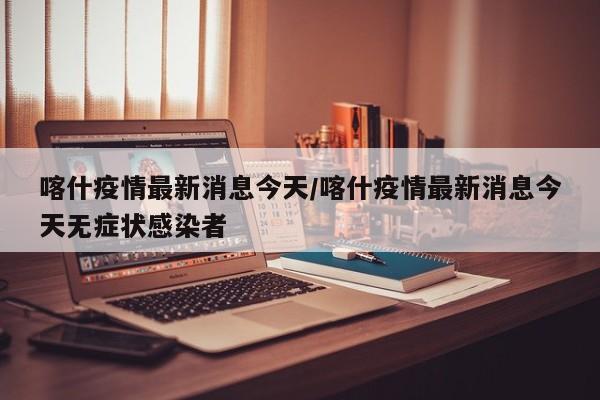 喀什疫情最新消息今天/喀什疫情最新消息今天无症状感染者