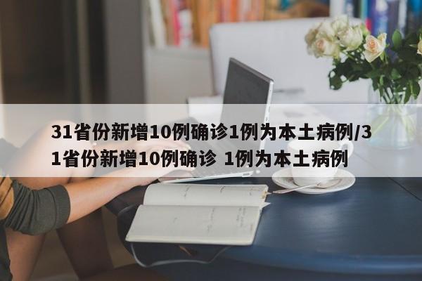 31省份新增10例确诊1例为本土病例/31省份新增10例确诊 1例为本土病例