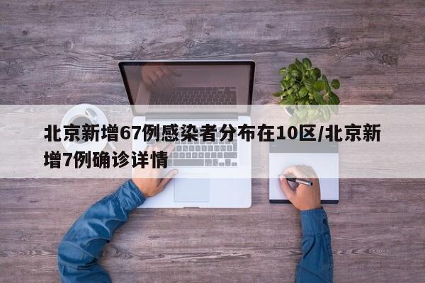 北京新增67例感染者分布在10区/北京新增7例确诊详情