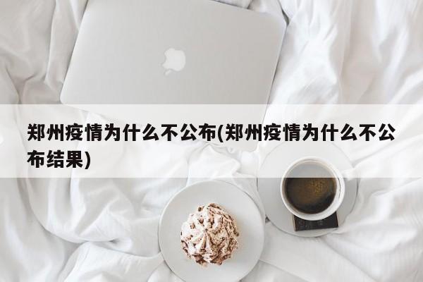 郑州疫情为什么不公布(郑州疫情为什么不公布结果)