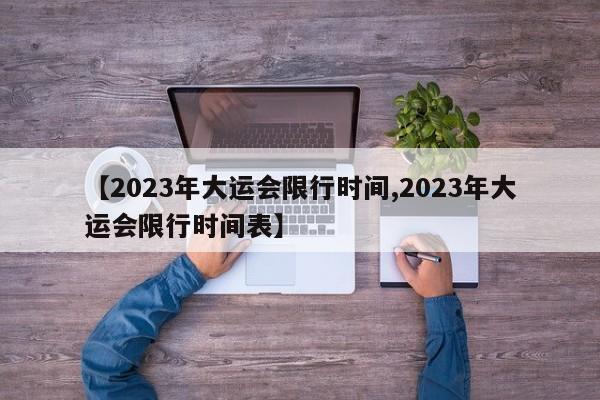 【2023年大运会限行时间,2023年大运会限行时间表】