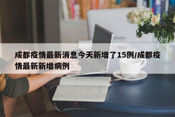 成都疫情最新消息今天新增了15例/成都疫情最新新增病例