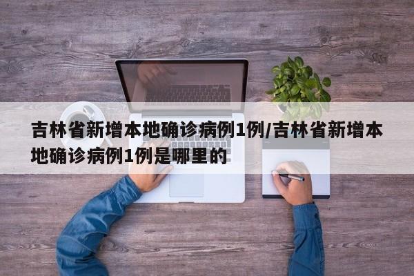 吉林省新增本地确诊病例1例/吉林省新增本地确诊病例1例是哪里的