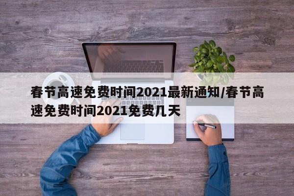 春节高速免费时间2021最新通知/春节高速免费时间2021免费几天