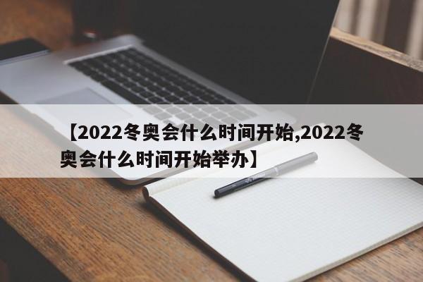 【2022冬奥会什么时间开始,2022冬奥会什么时间开始举办】