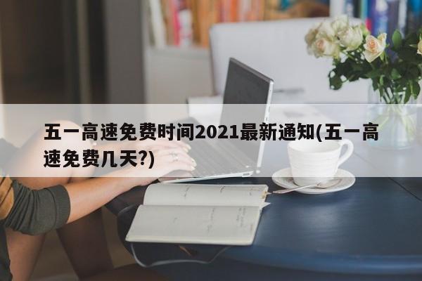 五一高速免费时间2021最新通知(五一高速免费几天?)