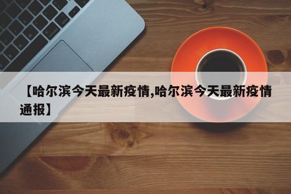 【哈尔滨今天最新疫情,哈尔滨今天最新疫情通报】