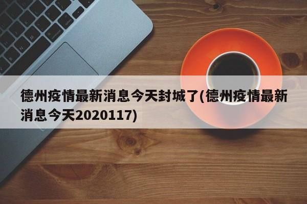 德州疫情最新消息今天封城了(德州疫情最新消息今天2020117)