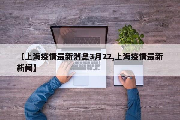 【上海疫情最新消息3月22,上海疫情最新新闻】