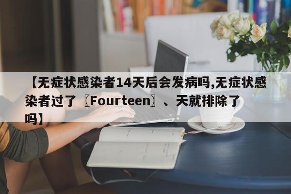 【无症状感染者14天后会发病吗,无症状感染者过了〖Fourteen〗、天就排除了吗】