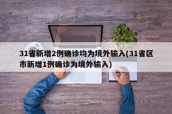 31省新增2例确诊均为境外输入(31省区市新增1例确诊为境外输入)