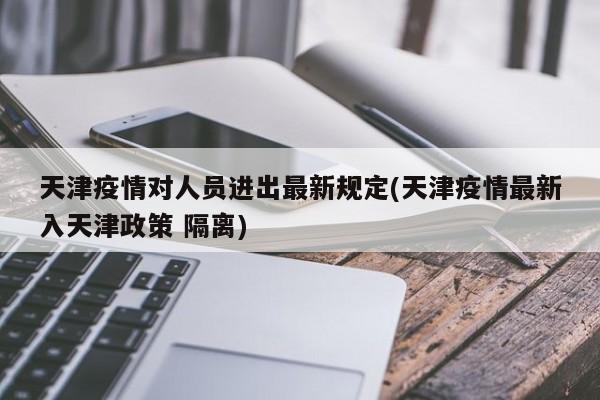 天津疫情对人员进出最新规定(天津疫情最新入天津政策 隔离)