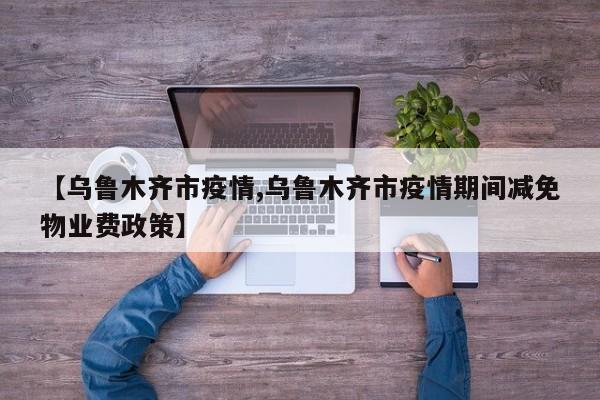 【乌鲁木齐市疫情,乌鲁木齐市疫情期间减免物业费政策】
