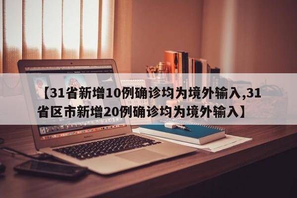 【31省新增10例确诊均为境外输入,31省区市新增20例确诊均为境外输入】