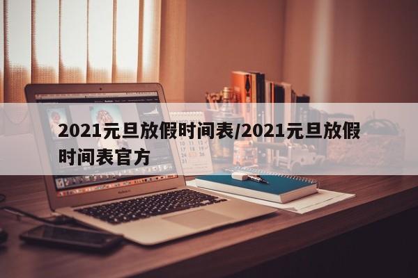 2021元旦放假时间表/2021元旦放假时间表官方