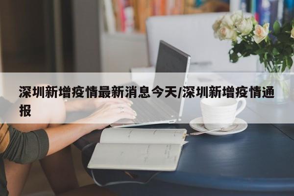 深圳新增疫情最新消息今天/深圳新增疫情通报