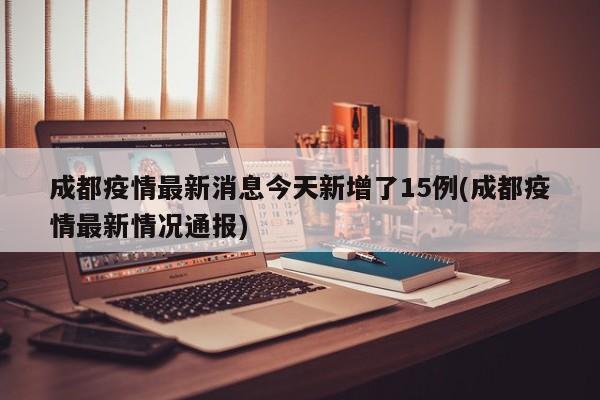 成都疫情最新消息今天新增了15例(成都疫情最新情况通报)