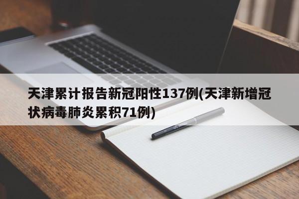 天津累计报告新冠阳性137例(天津新增冠状病毒肺炎累积71例)