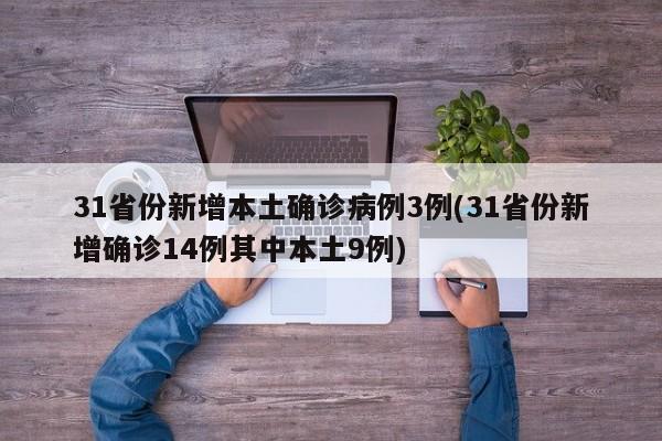 31省份新增本土确诊病例3例(31省份新增确诊14例其中本土9例)