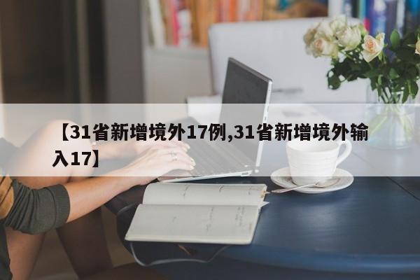 【31省新增境外17例,31省新增境外输入17】