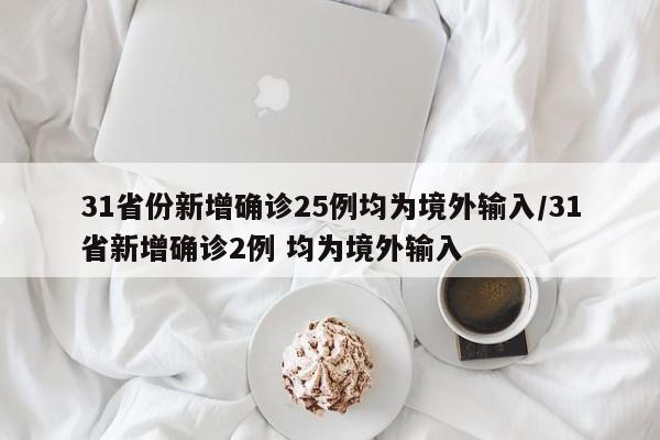 31省份新增确诊25例均为境外输入/31省新增确诊2例 均为境外输入