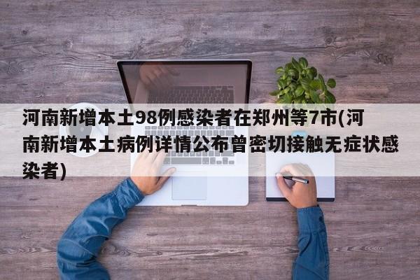 河南新增本土98例感染者在郑州等7市(河南新增本土病例详情公布曾密切接触无症状感染者)