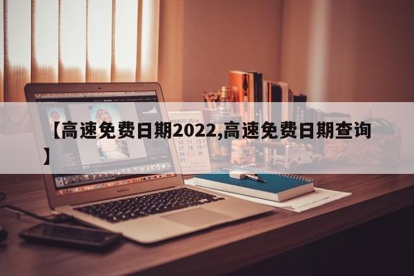 【高速免费日期2022,高速免费日期查询】