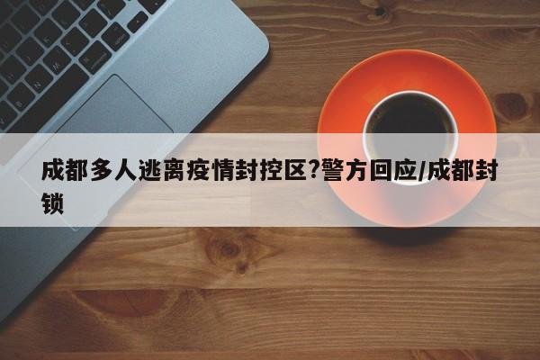 成都多人逃离疫情封控区?警方回应/成都封锁