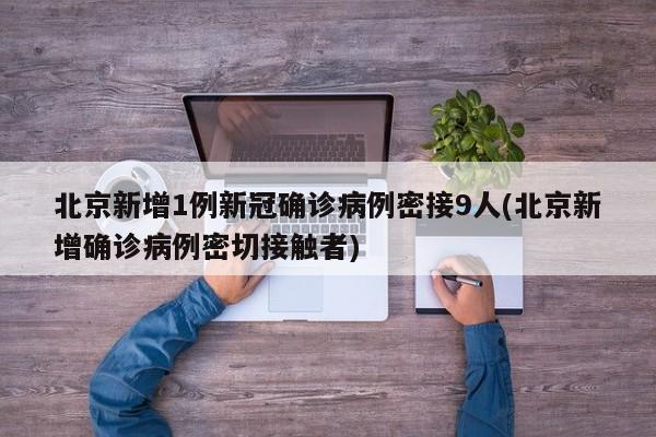北京新增1例新冠确诊病例密接9人(北京新增确诊病例密切接触者)
