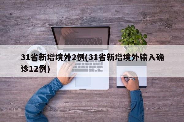 31省新增境外2例(31省新增境外输入确诊12例)