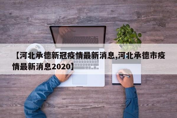 【河北承德新冠疫情最新消息,河北承德市疫情最新消息2020】