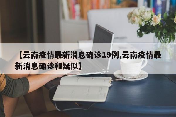 【云南疫情最新消息确诊19例,云南疫情最新消息确诊和疑似】