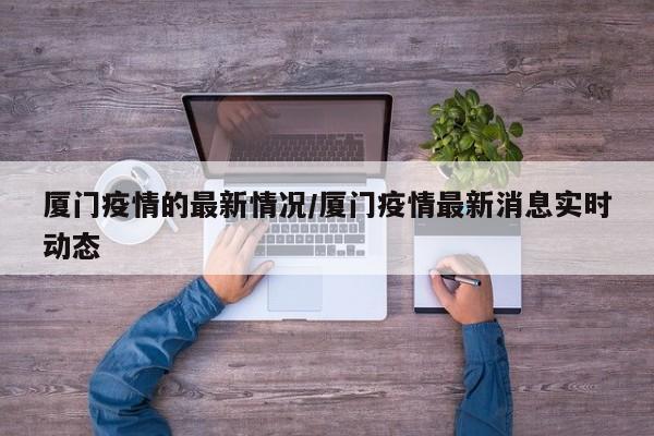 厦门疫情的最新情况/厦门疫情最新消息实时动态