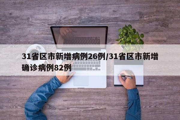 31省区市新增病例26例/31省区市新增确诊病例82例