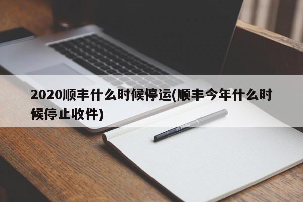 2020顺丰什么时候停运(顺丰今年什么时候停止收件)