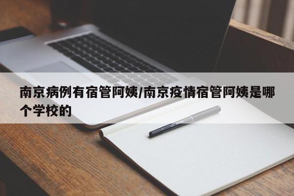 南京病例有宿管阿姨/南京疫情宿管阿姨是哪个学校的