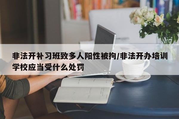 非法开补习班致多人阳性被拘/非法开办培训学校应当受什么处罚