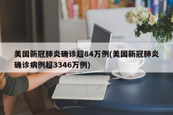 美国新冠肺炎确诊超84万例(美国新冠肺炎确诊病例超3346万例)