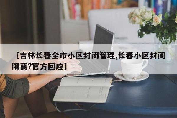 【吉林长春全市小区封闭管理,长春小区封闭隔离?官方回应】
