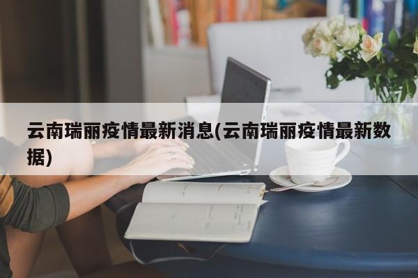 云南瑞丽疫情最新消息(云南瑞丽疫情最新数据)
