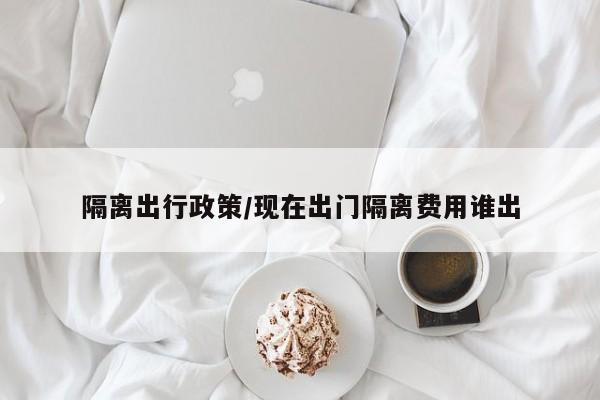 隔离出行政策/现在出门隔离费用谁出