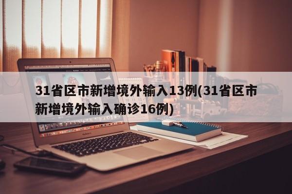 31省区市新增境外输入13例(31省区市新增境外输入确诊16例)