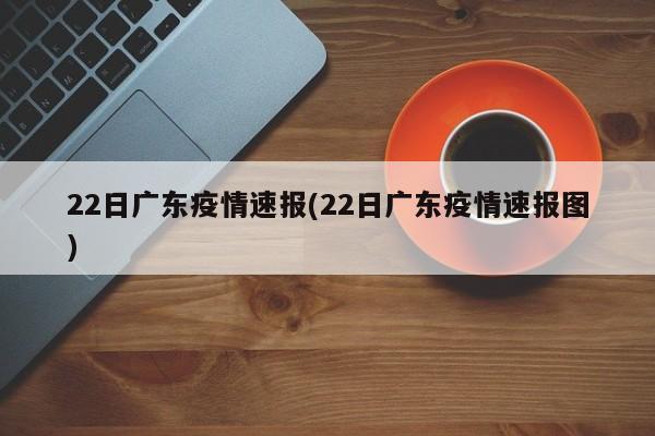 22日广东疫情速报(22日广东疫情速报图)