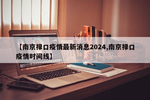 【南京禄口疫情最新消息2024,南京禄口疫情时间线】