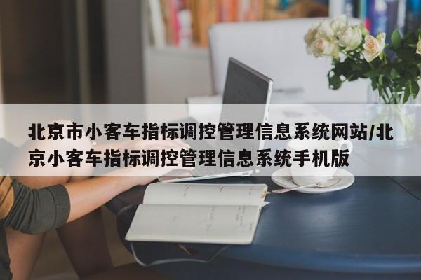北京市小客车指标调控管理信息系统网站/北京小客车指标调控管理信息系统手机版
