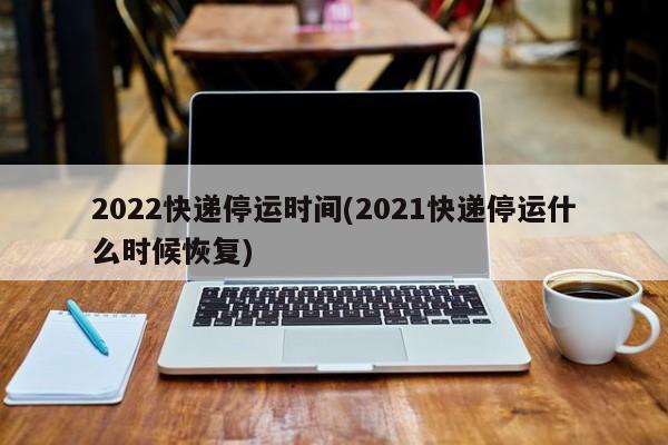 2022快递停运时间(2021快递停运什么时候恢复)