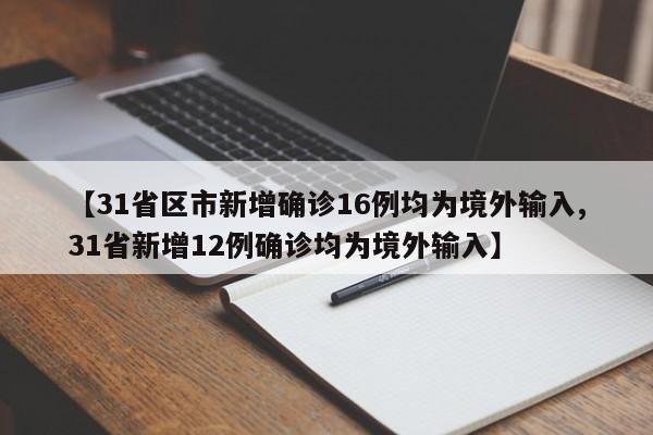 【31省区市新增确诊16例均为境外输入,31省新增12例确诊均为境外输入】