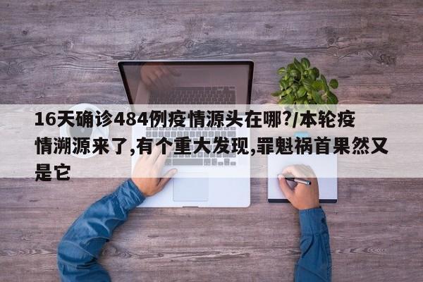 16天确诊484例疫情源头在哪?/本轮疫情溯源来了,有个重大发现,罪魁祸首果然又是它