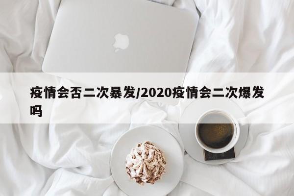 疫情会否二次暴发/2020疫情会二次爆发吗