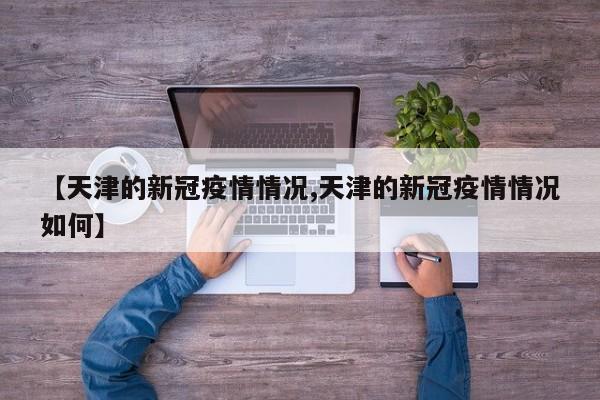 【天津的新冠疫情情况,天津的新冠疫情情况如何】